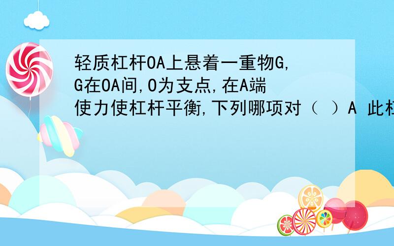 轻质杠杆OA上悬着一重物G,G在OA间,O为支点,在A端使力使杠杆平衡,下列哪项对（ ）A 此杠杆是省力杠杆B 沿竖直方向上用力最小C 此杠杆可能是省力杠杆,也可能是费力杠杆D 沿OA方向使力也可使