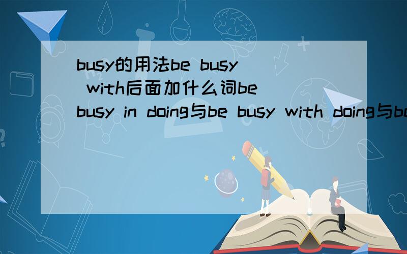 busy的用法be busy with后面加什么词be busy in doing与be busy with doing与be busy doing有什么区别