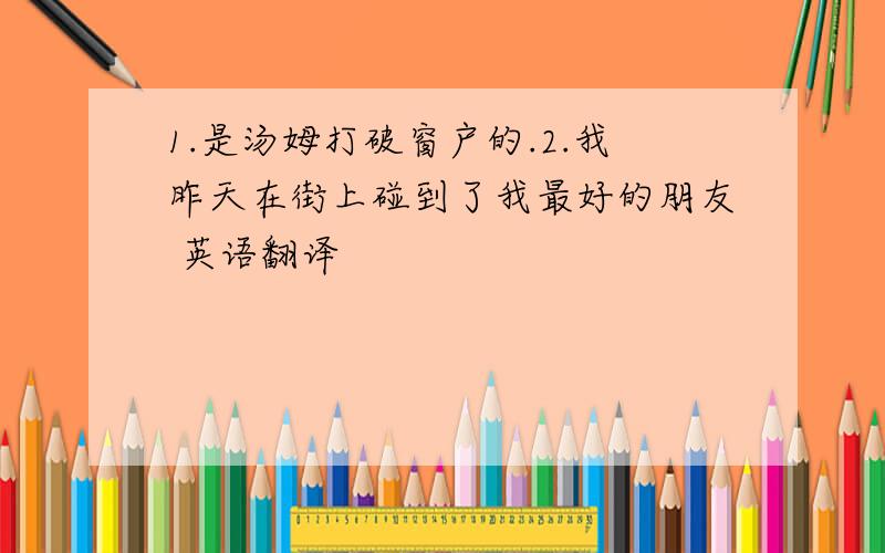 1.是汤姆打破窗户的.2.我昨天在街上碰到了我最好的朋友 英语翻译