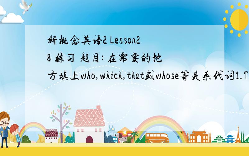 新概念英语2 Lesson28 练习 题目: 在需要的地方填上who,which,that或whose等关系代词1.The only games _____ I pay are football and tennis.2.He is the only student _____ understands English well.3.He is a writer _____ books are seldom