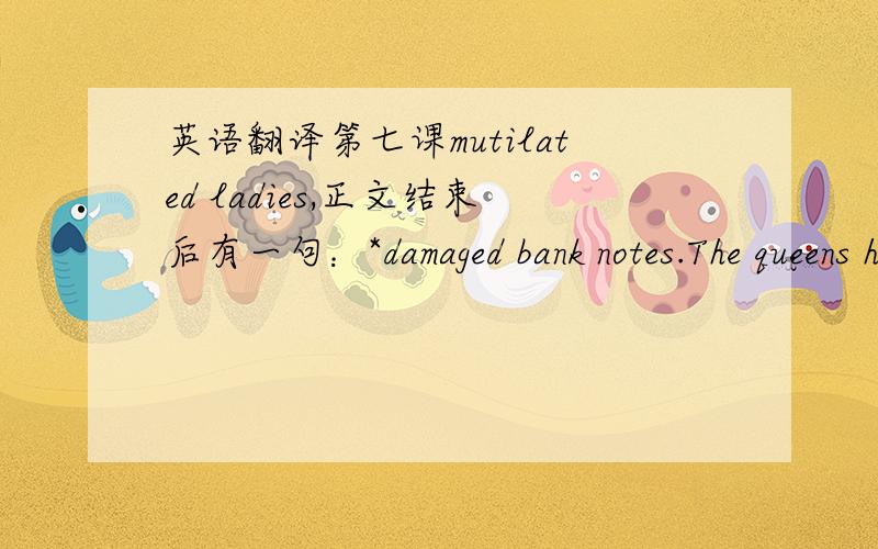 英语翻译第七课mutilated ladies,正文结束后有一句：*damaged bank notes.The queens head appears on english bank notes,and 