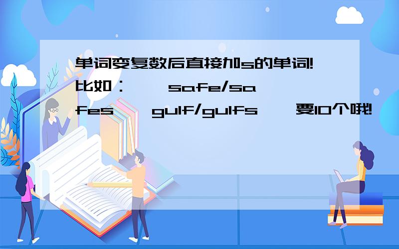 单词变复数后直接加s的单词!比如：    safe/safes    gulf/gulfs    要10个哦!