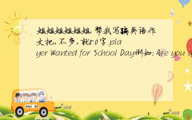 姐姐姐姐姐姐,帮我写骗英语作文把,不多,就50字.player Wanted for School Day例如：Are you a musician?Can you sing?Can you dance?Can you play the piano,the trumpty,the drums,or the guitar?Then you can bein our shcool music festival.p