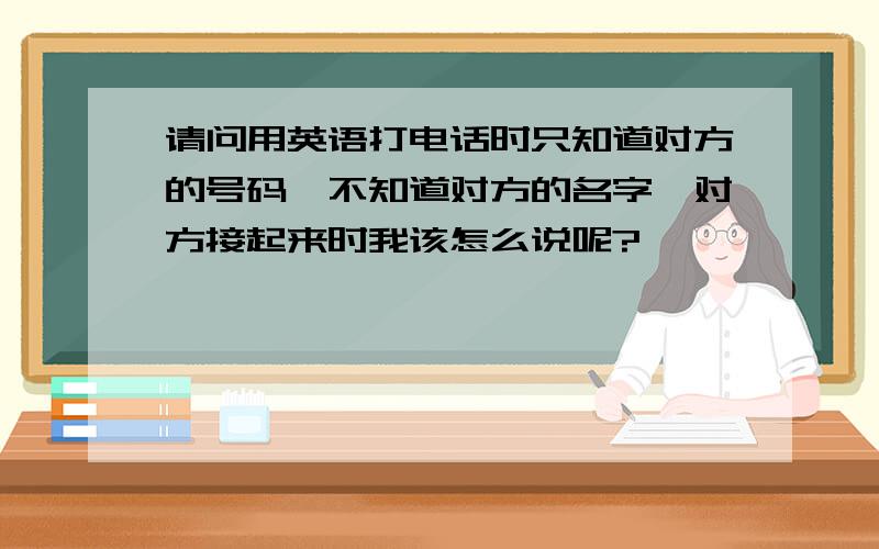 请问用英语打电话时只知道对方的号码,不知道对方的名字,对方接起来时我该怎么说呢?