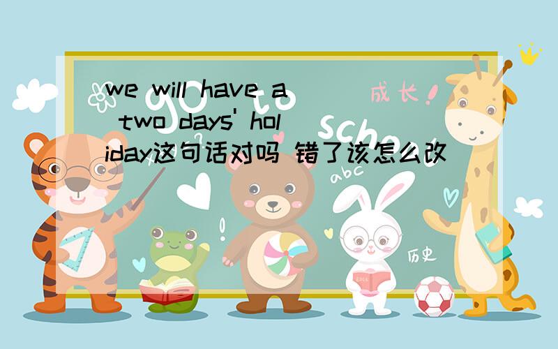we will have a two days' holiday这句话对吗 错了该怎么改