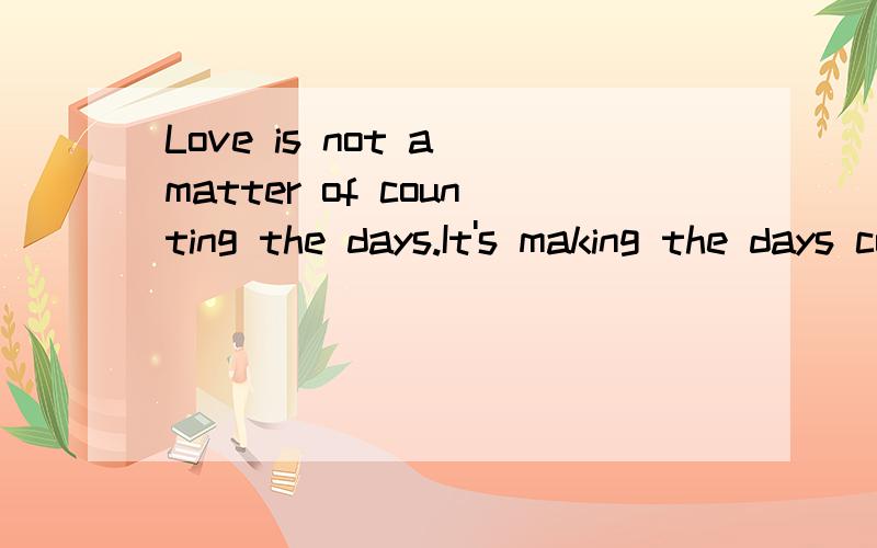 Love is not a matter of counting the days.It's making the days count.求汉语翻译