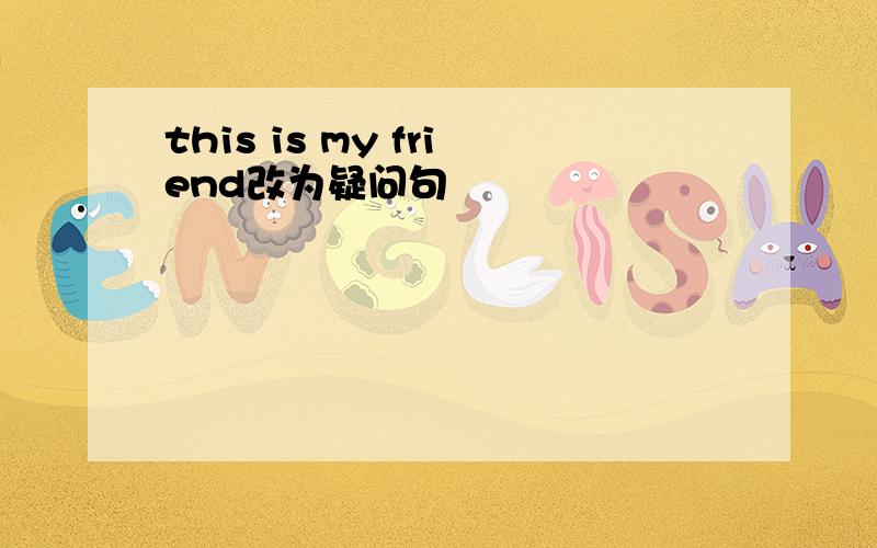 this is my friend改为疑问句