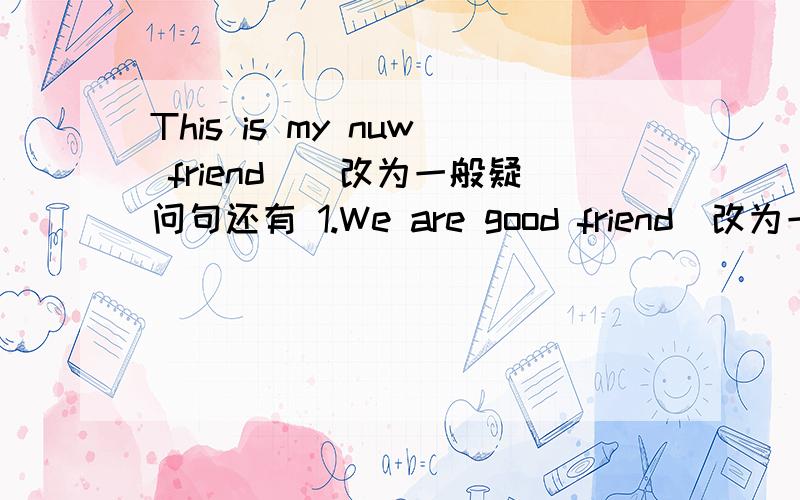 This is my nuw friend()改为一般疑问句还有 1.We are good friend(改为一般疑问句并作肯定回答)____________________2.I am thirteen years old(对thirteen years 提问)_______________are you?3.My brother is fifteen years old (对fiftee
