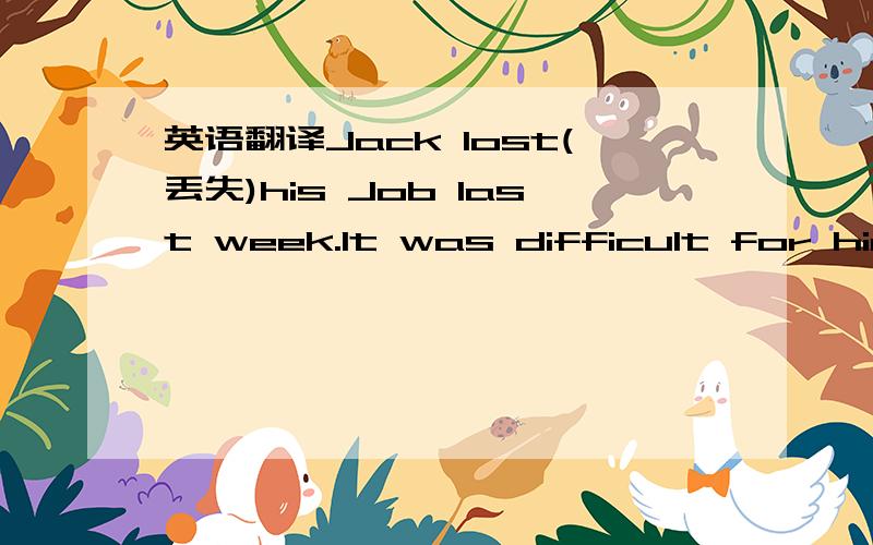 英语翻译Jack lost(丢失)his Job last week.It was difficult for him to find another 1 .2 told him that it was possible to get a new one in a town two hundred kilometers 3 .He decided to get there 4 .So he went to the railway station and got 5 a t