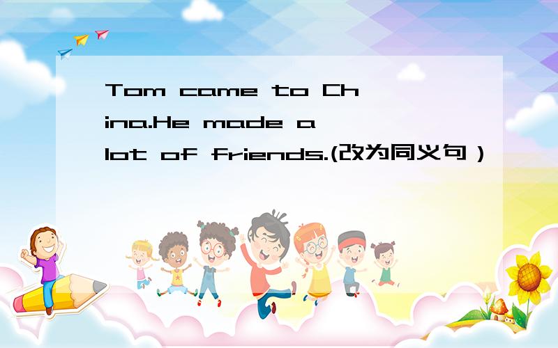 Tom came to China.He made a lot of friends.(改为同义句）