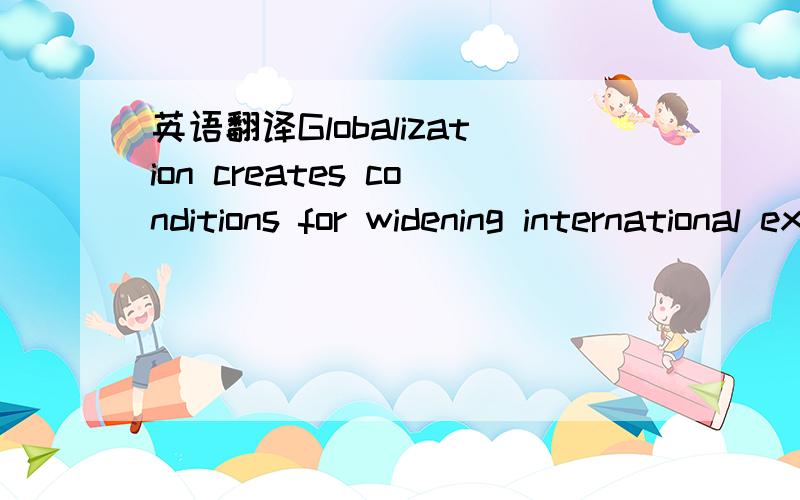 英语翻译Globalization creates conditions for widening international exchanges,strengthening mutual understanding between nations,expanding cultural,educational,and scientific cooperation between nations and countries,enjoying the cultural achieve