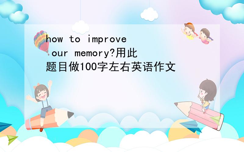 how to improve our memory?用此题目做100字左右英语作文