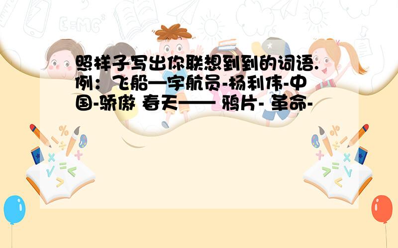 照样子写出你联想到到的词语.例：飞船—宇航员-杨利伟-中国-骄傲 春天—— 鸦片- 革命-