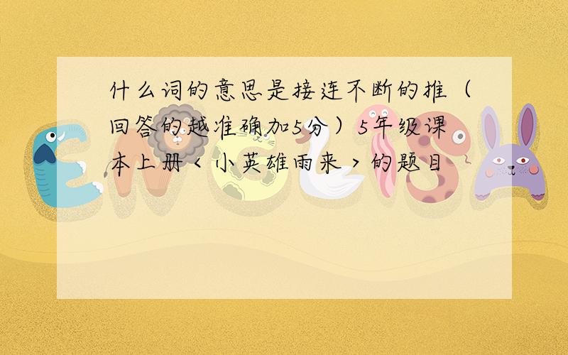 什么词的意思是接连不断的推（回答的越准确加5分）5年级课本上册＜小英雄雨来＞的题目