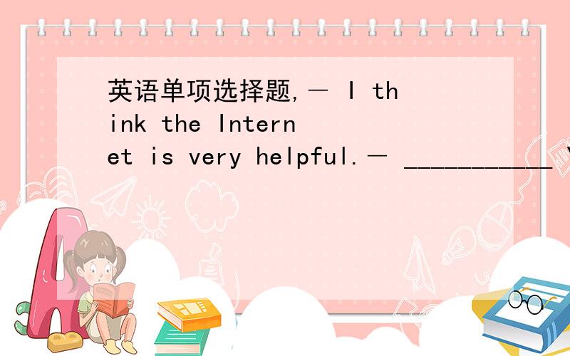 英语单项选择题,― I think the Internet is very helpful.― ___________ Yes,so do I.It’s a very good idea.Neither do I.I’d rather go surfing on it.― Hello,could I speak to Don,please?― ______________Who are you?Who’s there?Who could