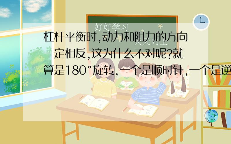 杠杆平衡时,动力和阻力的方向一定相反,这为什么不对呢?就算是180°旋转,一个是顺时针,一个是逆时针,方向不还是相反的吗?