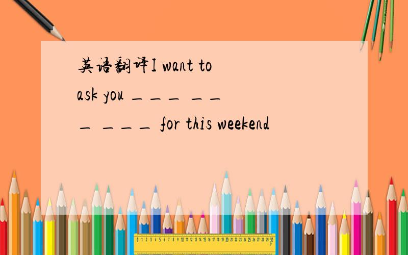 英语翻译I want to ask you ___ ___ ___ for this weekend