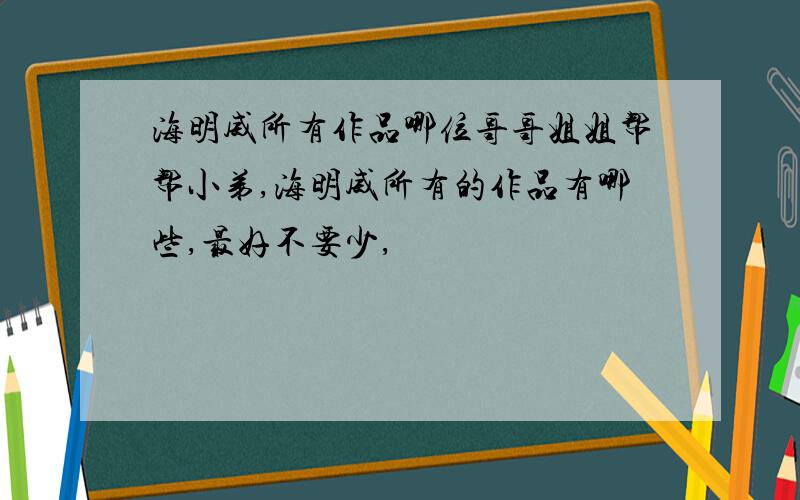 海明威所有作品哪位哥哥姐姐帮帮小弟,海明威所有的作品有哪些,最好不要少,