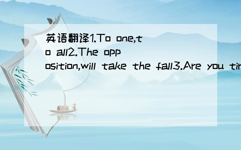 英语翻译1.To one,to all2.The opposition,will take the fall3.Are you tired of fucking crying