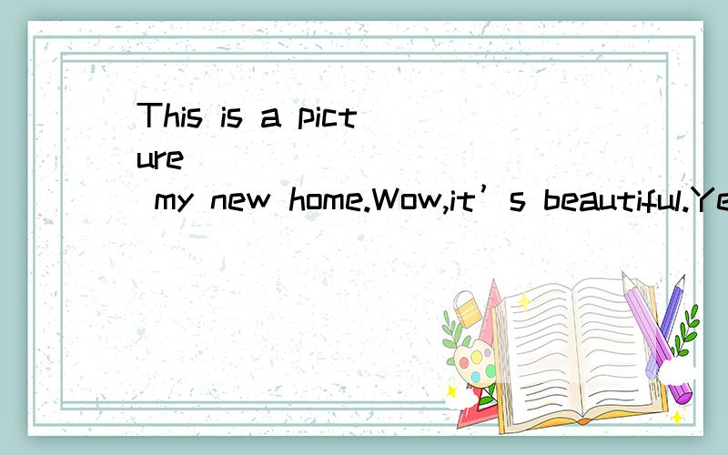 This is a picture __________ my new home.Wow,it’s beautiful.Yes.It’s __________ than the old one.It has four rooms,and the old one has only two.Here is your new TV.Yes.It’s __________ than the old one.And it’s __________ beautiful.There are m