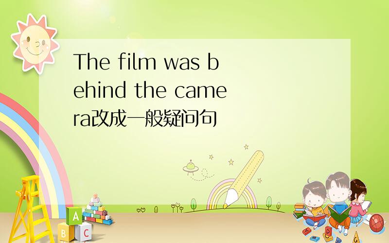 The film was behind the camera改成一般疑问句