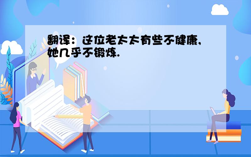 翻译：这位老太太有些不健康,她几乎不锻炼.