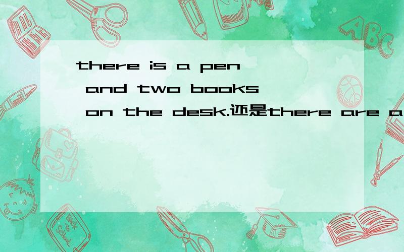 there is a pen and two books on the desk.还是there are a pen and two books on the desk?对这语法不懂,急用!