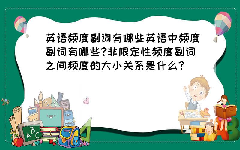 英语频度副词有哪些英语中频度副词有哪些?非限定性频度副词之间频度的大小关系是什么?