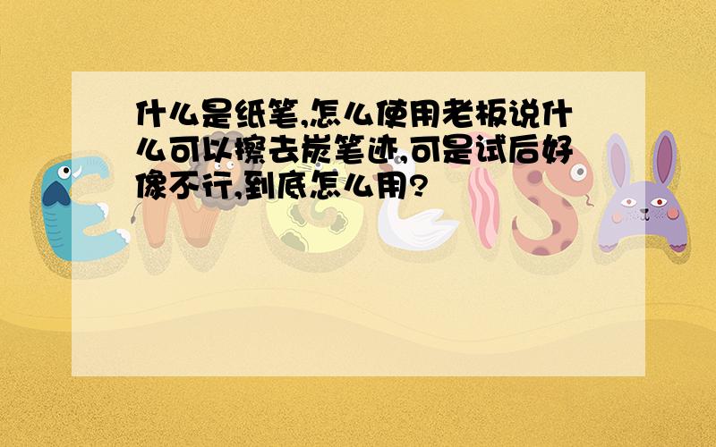 什么是纸笔,怎么使用老板说什么可以擦去炭笔迹,可是试后好像不行,到底怎么用?