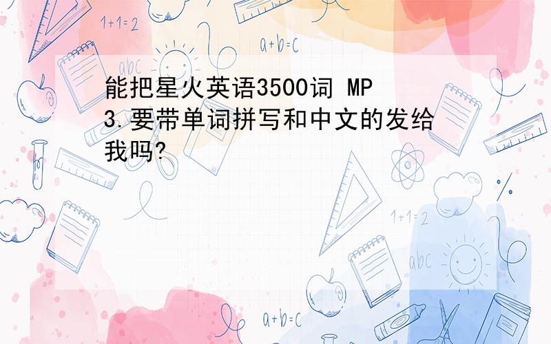 能把星火英语3500词 MP3.要带单词拼写和中文的发给我吗?