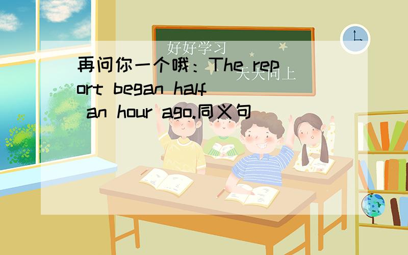 再问你一个哦：The report began half an hour ago.同义句