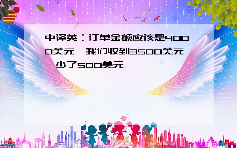 中译英：订单金额应该是4000美元,我们收到3500美元,少了500美元