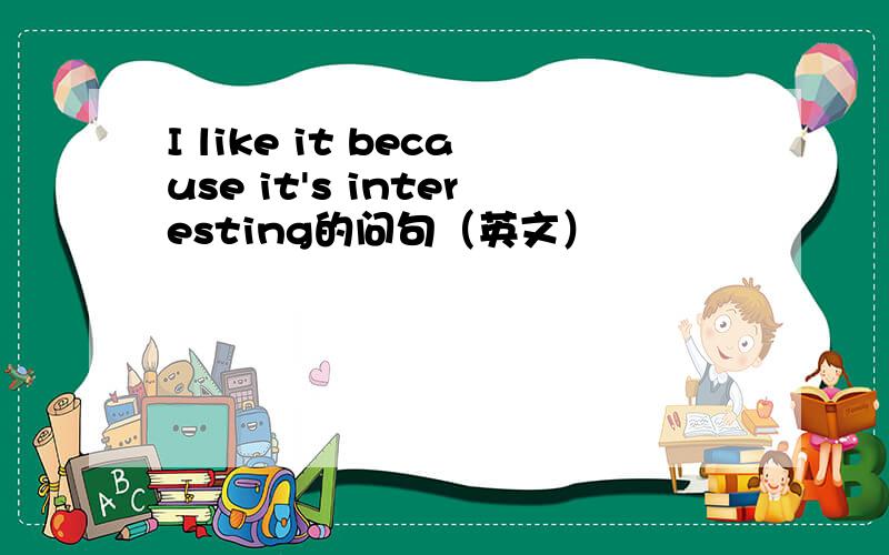 I like it because it's interesting的问句（英文）