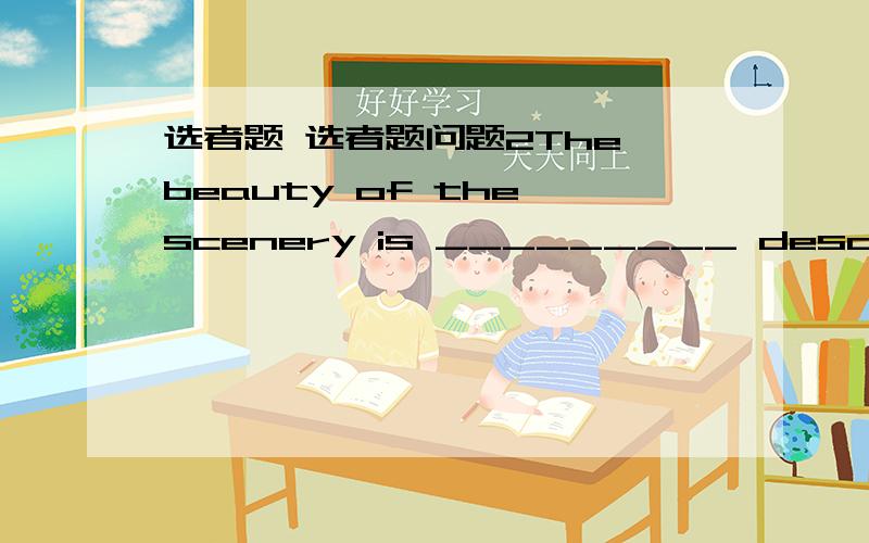 选者题 选者题问题2The beauty of the scenery is _________ description.A without B because of C beyond D about 3 3 分 保存 I didn’t attend the party for it __________ with my exam.A clashed B went C quarreled D failed 4 3 分 保存 Nothin