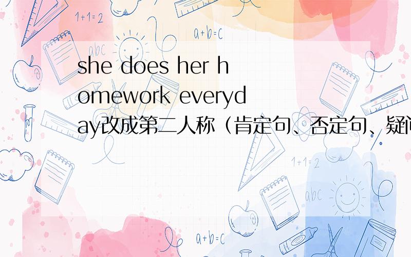 she does her homework everyday改成第二人称（肯定句、否定句、疑问句）怎么改并且说明一下改的时候要注意什么