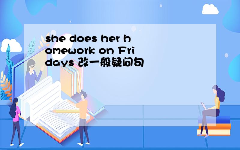 she does her homework on Fridays 改一般疑问句
