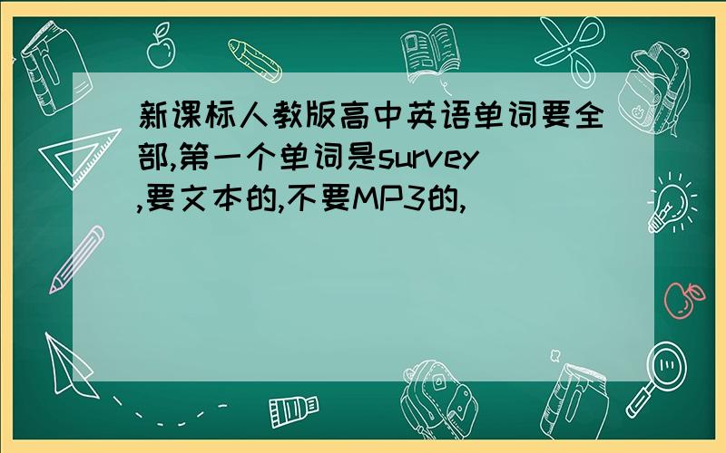 新课标人教版高中英语单词要全部,第一个单词是survey,要文本的,不要MP3的,