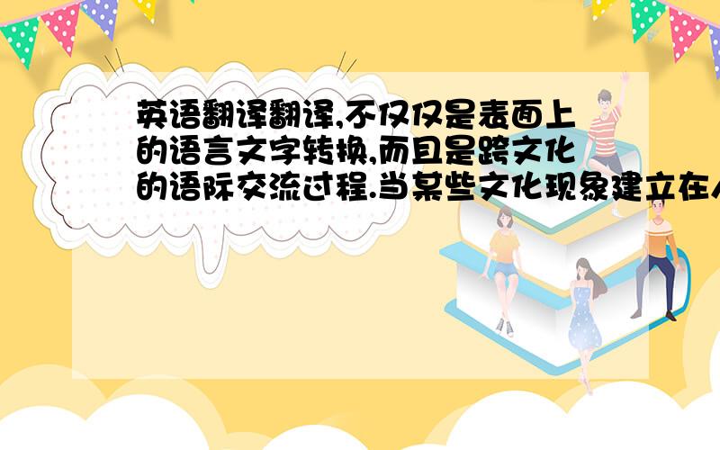 英语翻译翻译,不仅仅是表面上的语言文字转换,而且是跨文化的语际交流过程.当某些文化现象建立在人类共识或者相同的生活经验之上时,两种文化在两种语言的转换过程中可以实现同步交流