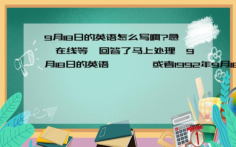 9月18日的英语怎么写啊?急`在线等`回答了马上处理`9月18日的英语````或者1992年9月18日`的英语``谢谢```19日呢?在线等噢```回答了我就马上处理问题啦.```