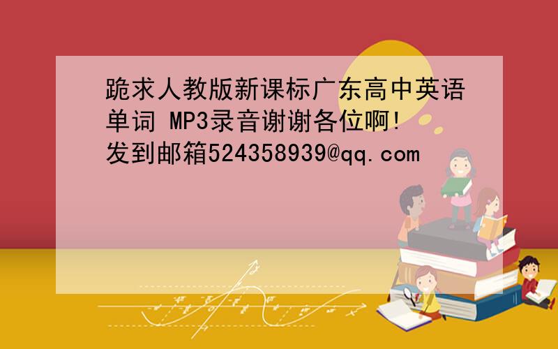 跪求人教版新课标广东高中英语单词 MP3录音谢谢各位啊!发到邮箱524358939@qq.com