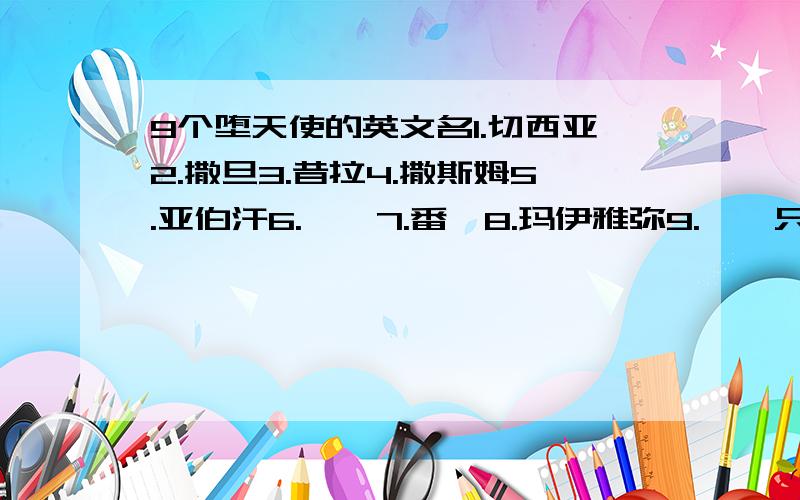 9个堕天使的英文名1.切西亚2.撒旦3.昔拉4.撒斯姆5.亚伯汗6.帛曳7.番倪8.玛伊雅弥9.贲薨只要英文名 其他介绍之类的都不用务必不要蒙我 都知道撒旦不是Samael.