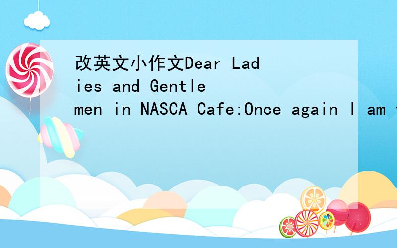 改英文小作文Dear Ladies and Gentlemen in NASCA Cafe:Once again I am very sorry to disturb you,and I understand the difficulties of service.Therefore I never made any institution or individual complained to a restaurant,but because of what had h