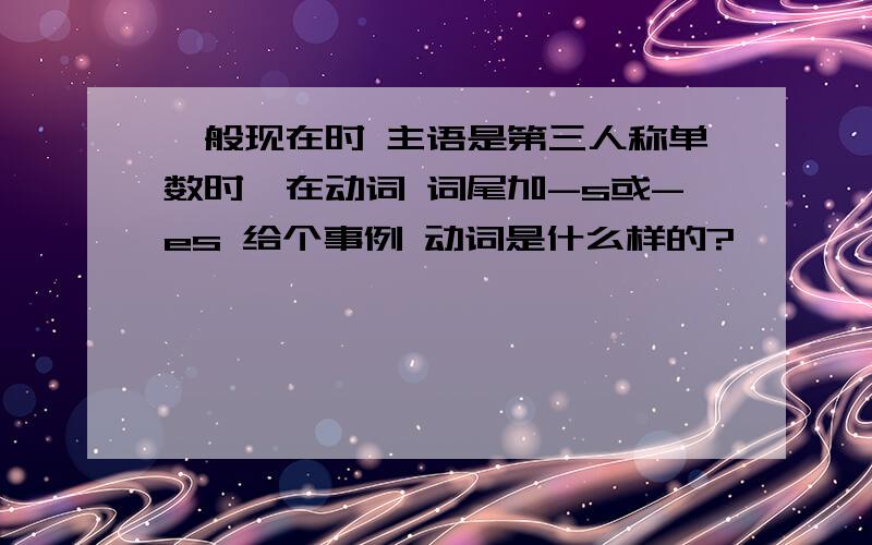 一般现在时 主语是第三人称单数时,在动词 词尾加-s或-es 给个事例 动词是什么样的?