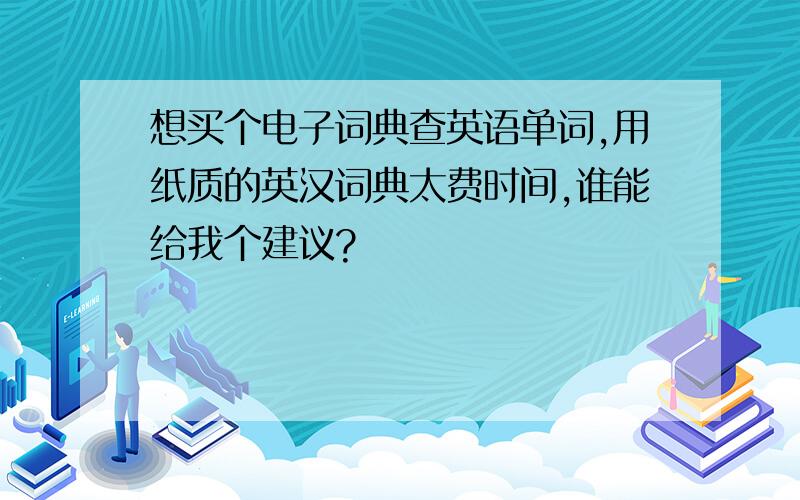 想买个电子词典查英语单词,用纸质的英汉词典太费时间,谁能给我个建议?