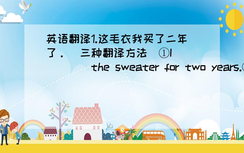 英语翻译1.这毛衣我买了二年了。(三种翻译方法)①I______the sweater for two years.②I______the sweater two years______③_______two years since I______the sweater.2.At the foot of the hill you could hear nothing but the ______of th