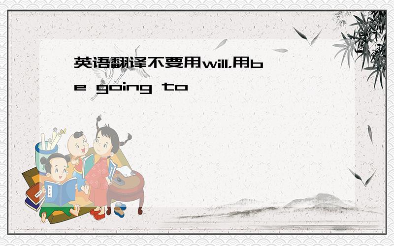 英语翻译不要用will，用be going to