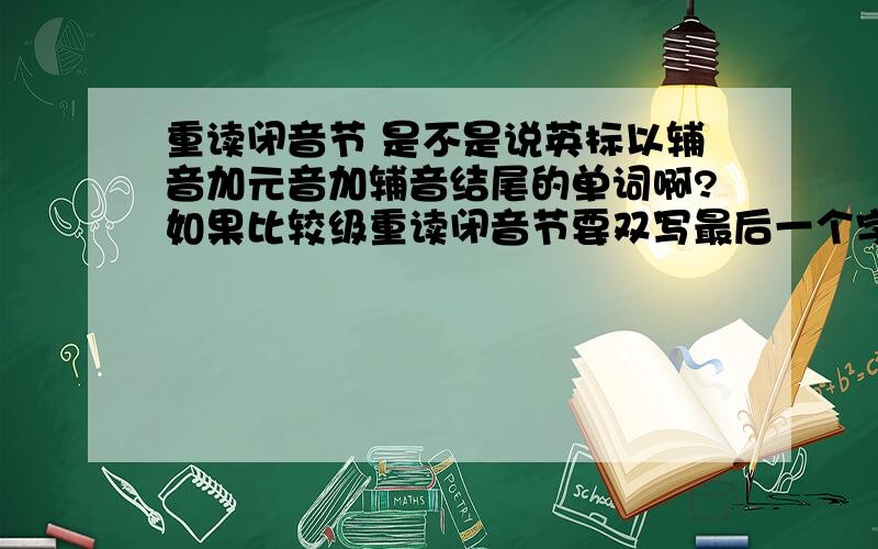 重读闭音节 是不是说英标以辅音加元音加辅音结尾的单词啊?如果比较级重读闭音节要双写最后一个字母 那么 cheap long old short cheap 它们都是辅音加元音加辅音结尾的 是不是都要双写最后一