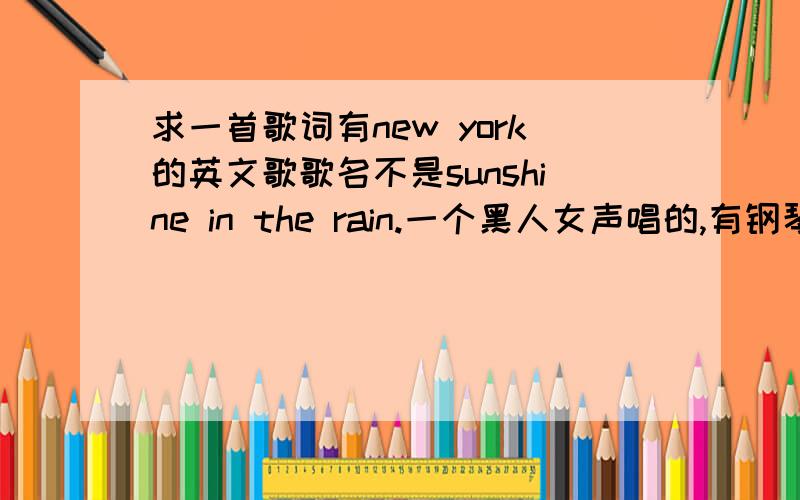 求一首歌词有new york的英文歌歌名不是sunshine in the rain.一个黑人女声唱的,有钢琴伴奏,具体歌词不记得了,只记得高潮时她清唱new york.如果知道请告诉我歌名,