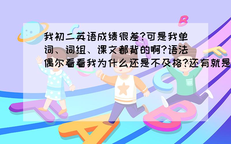 我初二英语成绩很差?可是我单词、词组、课文都背的啊?语法偶尔看看我为什么还是不及格?还有就是课文我背课文2小时而且背的不熟!我同学（好同学）他们背课文只要半小时而且很熟?还有