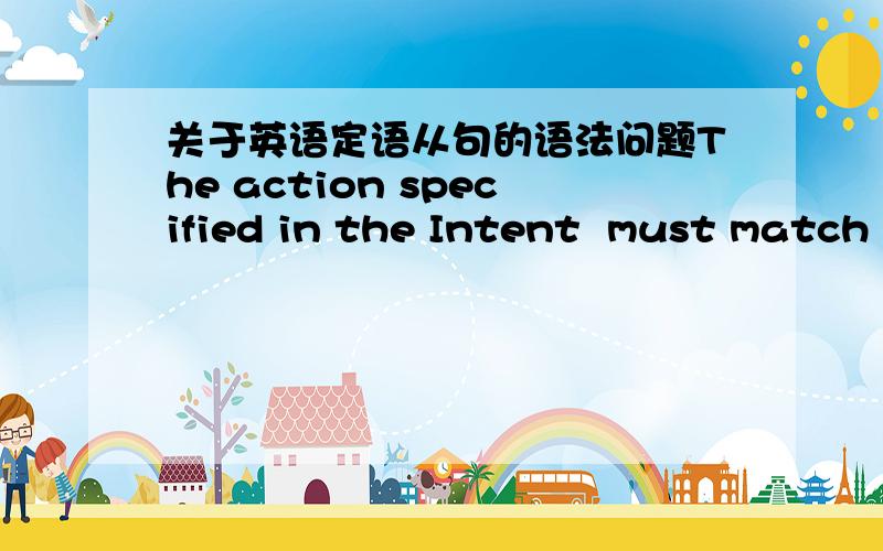 关于英语定语从句的语法问题The action specified in the Intent  must match one of the actions listed in the filter.这句话中“The action specified in the Intent  ”中,specified作什么词?还有“one of the actions listed in the fi